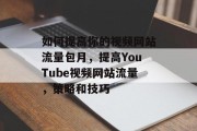 如何提高你的视频网站流量包月，提高YouTube视频网站流量，策略和技巧，提升YouTube视频网站流量，策略与技巧分享