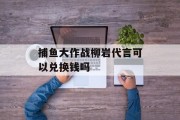 捕鱼大作战柳岩代言可以兑换钱吗