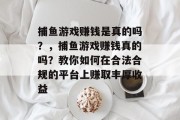 捕鱼游戏赚钱是真的吗？，捕鱼游戏赚钱真的吗？教你如何在合法合规的平台上赚取丰厚收益