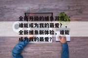 全新升级的捕鱼游戏，谁能成为我的最爱？，全新捕鱼新体验，谁能成为我的最爱？