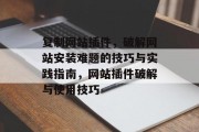 复制网站插件，破解网站安装难题的技巧与实践指南，网站插件破解与使用技巧，网站插件破解技巧和实践指南