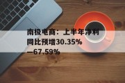 南极电商：上半年净利同比预增30.35%—67.59%