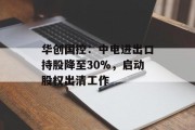 华创国控：中电进出口持股降至30%，启动股权出清工作