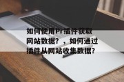 如何使用Pr插件获取网站数据？，如何通过插件从网站收集数据？，如何通过插件获取网站数据? 如何通过插件从网站收集数据?