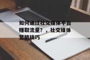 如何通过社交媒体平台赚取流量？，社交媒体营销技巧，社交媒体营销的窍门，策略和实践