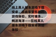 线上真人捕鱼游戏下载安卓，自由享受乐趣的游戏体验，实时捕鱼，畅游海洋——在线真人捕鱼游戏下载安卓震撼体验