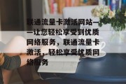 联通流量卡激活网站——让您轻松享受到优质网络服务，联通流量卡激活，轻松享受优质网络服务，联通流量卡激活，您的互联网革命现在开始！