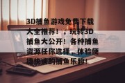 3D捕鱼游戏免费下载大全推荐！，玩转3D捕鱼大公开！各种捕鱼资源任你选择，体验便捷快速的捕鱼乐趣！