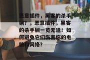 恶意插件，黑客的杀手锏？，恶意插件，黑客的杀手锏一览无遗！如何避免它们伤害你的电脑和网络？，恶意插件，黑客杀手锏一览无遗！你准备好了吗？如何避免它们伤害你的电脑和网络？