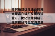 如何通过优化企业网站来提高在线可见度和流量？，优化企业网站，提高在线可见度与流量的方法。，优化企业网站，提升在线可见度与流量的策略