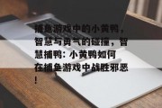 捕鱼游戏中的小黄鸭，智慧与勇气的碰撞，智慧捕鸭: 小黄鸭如何在捕鱼游戏中战胜邪恶!