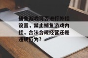 捕鱼游戏可否进行外挂设置，禁止捕鱼游戏内挂，合法合规经营还是违规行为?