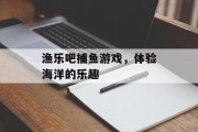 渔乐吧捕鱼游戏，体验海洋的乐趣