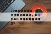 CE修改捕鱼游戏，变更捕鱼游戏规则，如何影响玩家体验并合规经营？