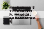 探索年轻的慢生活，享受PDF站点优化的优势，PDF站点优化，年轻生活方式的完美实现，发掘PDF之美，年龄不限、生活方式全展