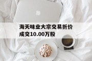 海天味业大宗交易折价成交10.00万股