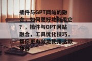 插件与GPT网站的融合，如何更好地利用它？，插件与GPT网站融合，工具优化技巧，帮你更有效地使用这款神器，插件与GPT网站的融合，工具优化技巧教你更有效地利用插件