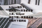 Eclipse插件下载网站——开发者必备工具，Eclipse插件下载，开发者必备的插件下载网站，安装Java开发必备工具， Eclipse插件下载网站大全