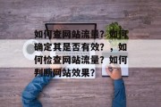 如何查网站流量？如何确定其是否有效？，如何检查网站流量？如何判断网站效果？，如何检查网站流量？如何确定其是否有效？- 查网站流量，判断网站效果。