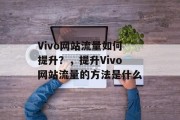 Vivo网站流量如何提升？，提升Vivo网站流量的方法是什么，提升Vivo网站流量的5大方法