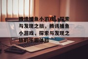 腾讯捕鱼小游戏，探索与发现之旅，腾讯捕鱼小游戏，探索与发现之旅的乐趣体验