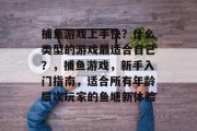 捕鱼游戏上手快？什么类型的游戏最适合自己？，捕鱼游戏，新手入门指南，适合所有年龄层次玩家的鱼塘新体验