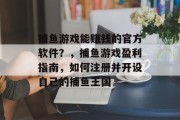 捕鱼游戏能赚钱的官方软件？，捕鱼游戏盈利指南，如何注册并开设自己的捕鱼王国