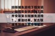 旧版捕鱼游戏下载安装，如何安全快捷地下载并安装复古版捕鱼游戏？，重温经典，复古版捕鱼游戏下载及安装教程