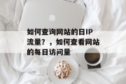 如何查询网站的日IP流量？，如何查看网站的每日访问量