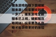 捕鱼游戏新版下载破解版来袭！玩家要玩到哪一步？，捕鱼游戏全新版本已上线，破解版攻略揭秘！玩家要怎么攻略才能获得更好的体验？