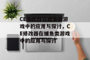 CE修改器在捕鱼类游戏中的应用与探讨，CE修改器在捕鱼类游戏中的应用与探讨