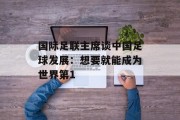 国际足联主席谈中国足球发展：想要就能成为世界第1