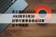 天工国际(00826.HK)将于8月30日举行董事会会议以审批中期业绩