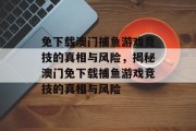 免下载澳门捕鱼游戏竞技的真相与风险，揭秘澳门免下载捕鱼游戏竞技的真相与风险