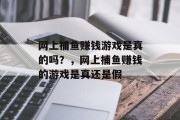 网上捕鱼赚钱游戏是真的吗？，网上捕鱼赚钱的游戏是真还是假