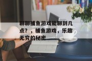 聊聊捕鱼游戏能聊到几点？，捕鱼游戏，乐趣无穷的秘密