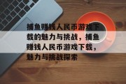 捕鱼赚钱人民币游戏下载的魅力与挑战，捕鱼赚钱人民币游戏下载，魅力与挑战探索