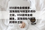 850游戏金蟾捕鱼，深海探险与财富的奇妙之旅，850游戏金蟾捕鱼，深海探险与财富的奇妙之旅