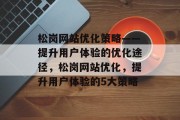 松岗网站优化策略——提升用户体验的优化途径，松岗网站优化，提升用户体验的5大策略，松岗优化网站经验分享，提升用户体验的五大策略