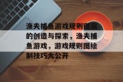 渔夫捕鱼游戏规则图案的创造与探索，渔夫捕鱼游戏，游戏规则图绘制技巧大公开