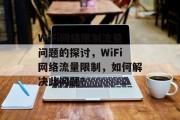 WiFi网络限制流量问题的探讨，WiFi网络流量限制，如何解决此问题？，WiFi网络流量限制，原因、解决方案与应对策略