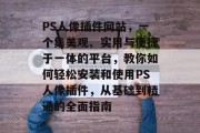 PS人像插件网站，一个集美观、实用与便捷于一体的平台，教你如何轻松安装和使用PS人像插件，从基础到精通的全面指南，PS人像插件，一站式使用攻略，让你轻松提升画质和效率!