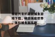 柳岩代言的最新捕鱼游戏下载，畅游海底世界，体验捕鱼新乐趣