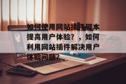 如何使用网站插件脚本提高用户体验？，如何利用网站插件解决用户体验问题？，如何在网站上轻松安装和使用插件？