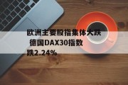 欧洲主要股指集体大跌 德国DAX30指数跌2.24%