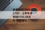 佩蒂股份(300673.SZ)：上半年净利润9793.84万元 同比扭亏