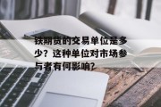 铁期货的交易单位是多少？这种单位对市场参与者有何影响？