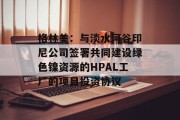 格林美：与淡水河谷印尼公司签署共同建设绿色镍资源的HPAL工厂的项目投资协议