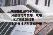 91y捕鱼游戏币上下分的技巧与策略，攻略: 91Y捕鱼游戏币上下分技巧与策略分析