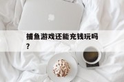 捕鱼游戏还能充钱玩吗？